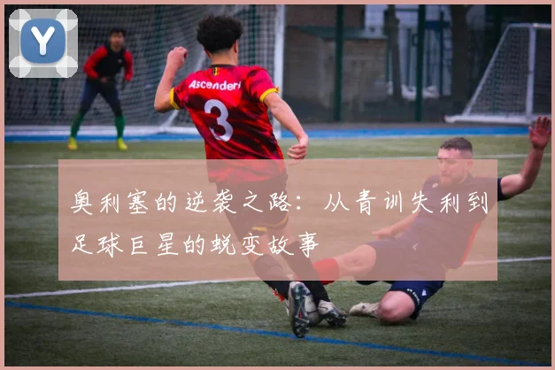 奥利塞的逆袭之路：从青训失利到足球巨星的蜕变故事