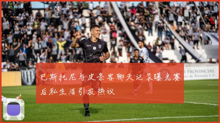 巴斯托尼与皮条客聊天记录曝光赛后私生活引发热议