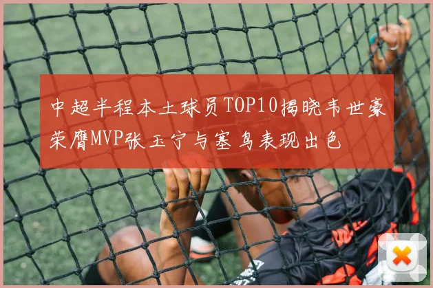 中超半程本土球员TOP10揭晓韦世豪荣膺MVP张玉宁与塞鸟表现出色