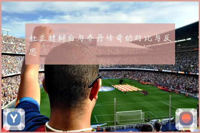 杜兰特辩白与乔丹传奇的对比与反思