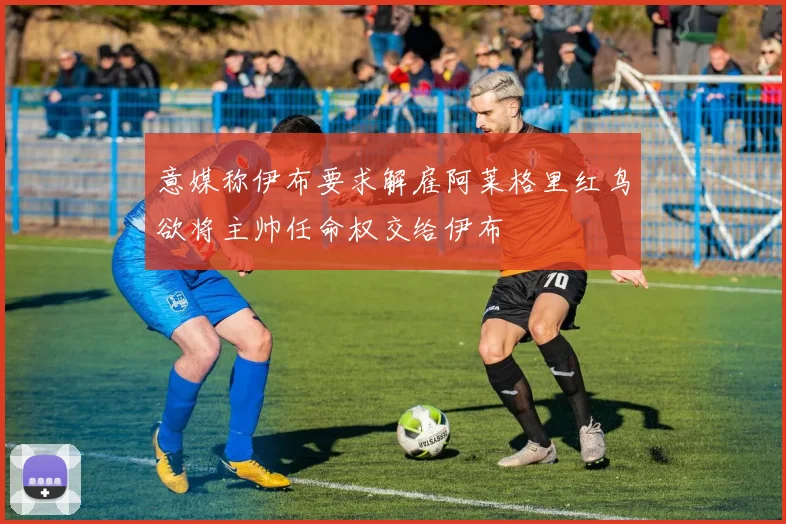 意媒称伊布要求解雇阿莱格里红鸟欲将主帅任命权交给伊布