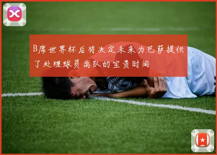 B席世界杯后将决定未来为巴萨提供了处理球员离队的宝贵时间