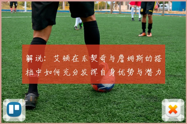 解说：艾顿在东契奇与詹姆斯的搭档中如何充分发挥自身优势与潜力