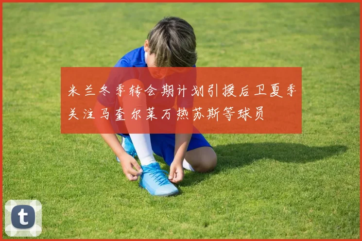 米兰冬季转会期计划引援后卫夏季关注马奎尔莱万热苏斯等球员