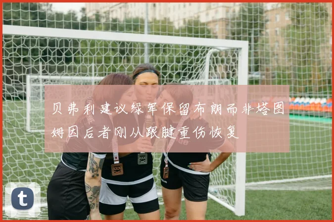贝弗利建议绿军保留布朗而非塔图姆因后者刚从跟腱重伤恢复