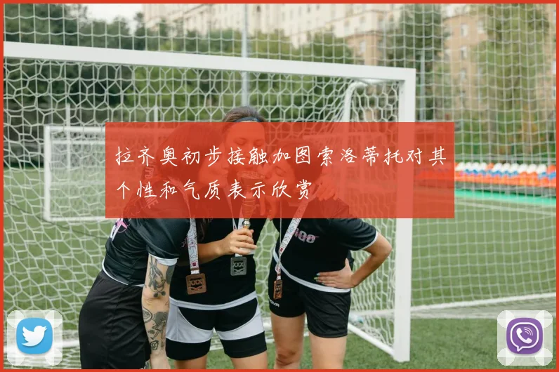 拉齐奥初步接触加图索洛蒂托对其个性和气质表示欣赏