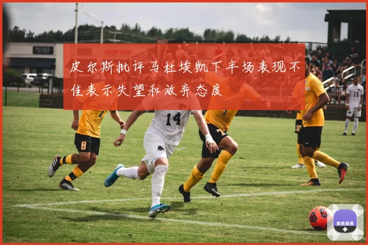 皮尔斯批评马杜埃凯下半场表现不佳表示失望和放弃态度
