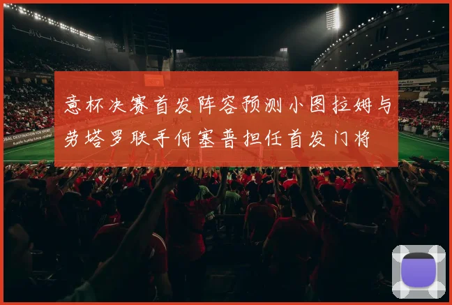 意杯决赛首发阵容预测小图拉姆与劳塔罗联手何塞普担任首发门将