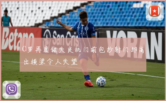 C罗再度错失良机门前包抄射门却高出横梁令人失望
