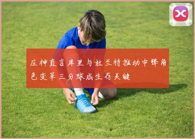 庄神直言库里与杜兰特推动中锋角色变革三分球成生存关键