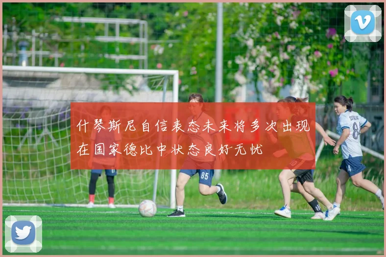什琴斯尼自信表态未来将多次出现在国家德比中状态良好无忧