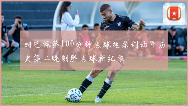 姆巴佩第100分钟点球绝杀创西甲历史第二晚制胜点球新纪录