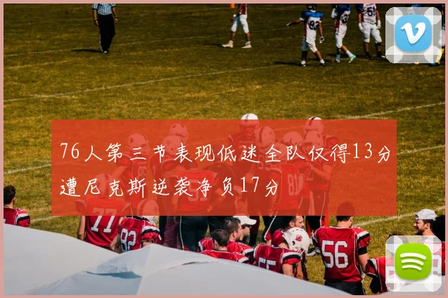76人第三节表现低迷全队仅得13分遭尼克斯逆袭净负17分