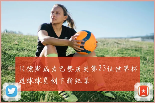 门德斯成为巴黎历史第23位世界杯进球球员创下新纪录