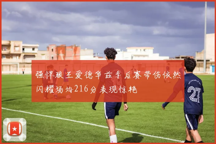 强悍狼王爱德华兹季后赛带伤依然闪耀场均216分表现惊艳