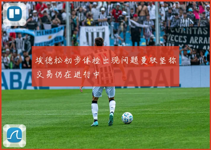 埃德松初步体检出现问题曼联坚称交易仍在进行中