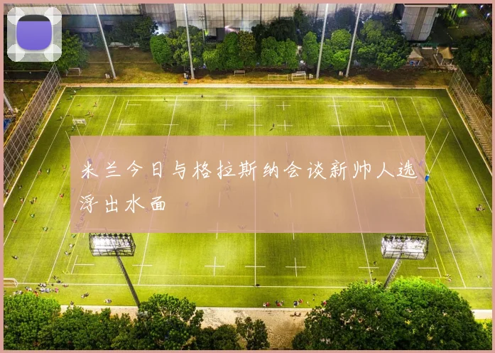 米兰今日与格拉斯纳会谈新帅人选浮出水面