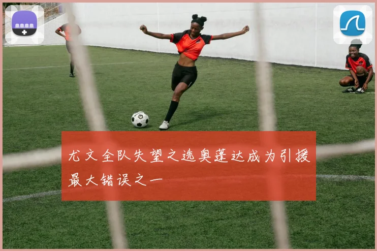 尤文全队失望之选奥蓬达成为引援最大错误之一