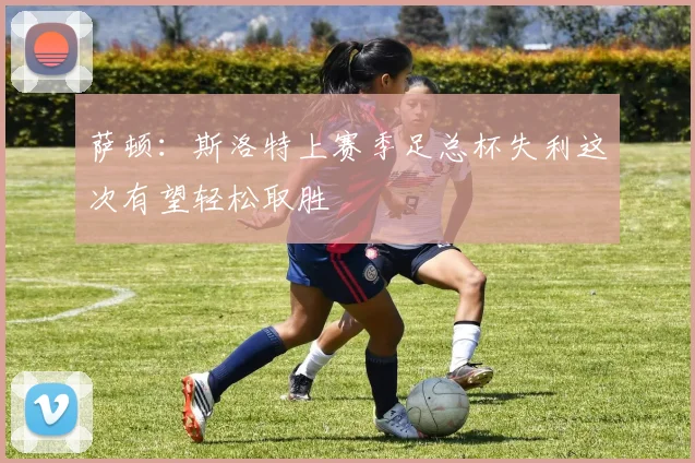 萨顿：斯洛特上赛季足总杯失利这次有望轻松取胜