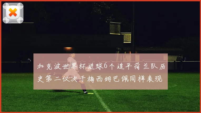 加克波世界杯进球6个追平荷兰队历史第二仅次于梅西姆巴佩同样表现出色