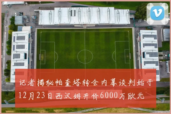 记者揭秘帕奎塔转会内幕谈判始于12月23日西汉姆开价6000万欧元