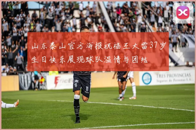 山东泰山官方海报祝福王大雷37岁生日快乐展现球队温情与团结