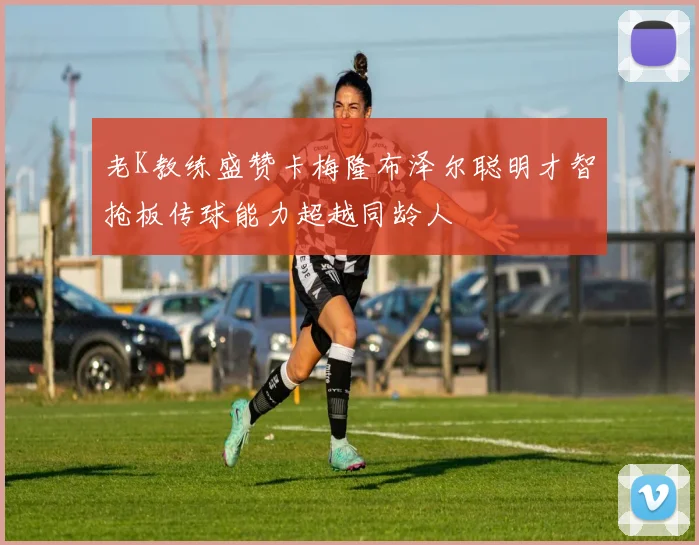 老K教练盛赞卡梅隆布泽尔聪明才智抢板传球能力超越同龄人