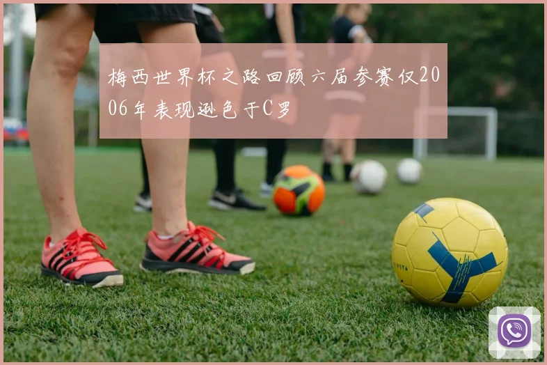 梅西世界杯之路回顾六届参赛仅2006年表现逊色于C罗