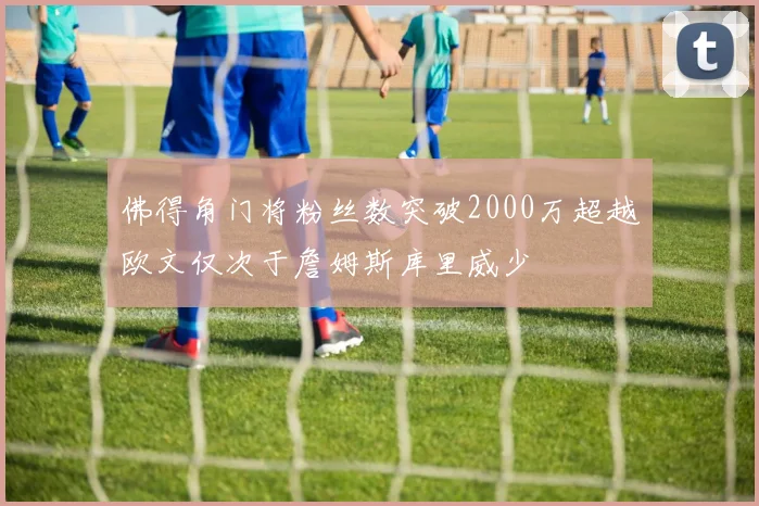 佛得角门将粉丝数突破2000万超越欧文仅次于詹姆斯库里威少