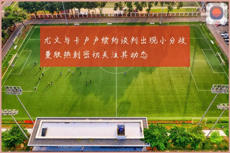 尤文与卡卢卢续约谈判出现小分歧曼联热刺密切关注其动态