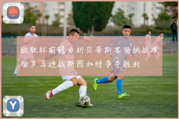 欧联杯前瞻分析贝蒂斯客场挑战艰难罗马迎战斯图加特争夺胜利